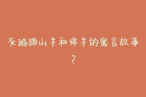 灰鹅猫山羊和绵羊的寓言故事?
