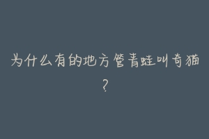 为什么有的地方管青蛙叫奇猫?