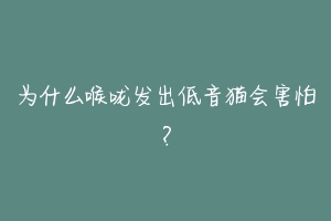 为什么喉咙发出低音猫会害怕？