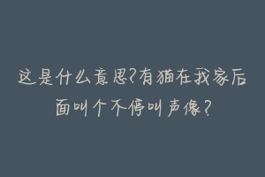 这是什么意思?有猫在我家后面叫个不停叫声像?