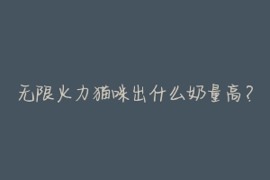 无限火力猫咪出什么奶量高?
