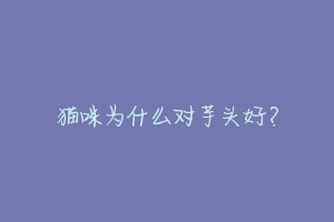 猫咪为什么对芋头好?