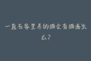 一直在家里养的猫会有猫滴虫么？