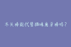 木头棒能代替猫咪磨牙棒吗?