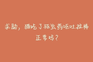 求助,猫吃了驱虫药呕吐拉稀正常吗?