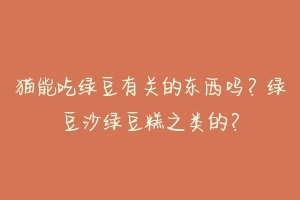 猫能吃绿豆有关的东西吗?绿豆沙绿豆糕之类的?