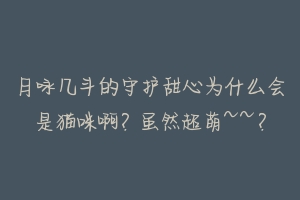 月咏几斗的守护甜心为什么会是猫咪啊?虽然超萌~~?