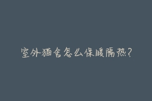 室外猫舍怎么保暖隔热?