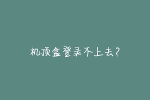 机顶盒登录不上去？
