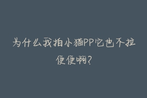 为什么我拍小猫PP它也不拉便便啊?