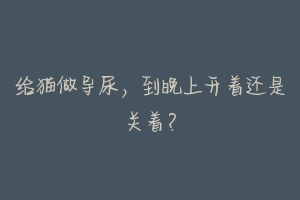 给猫做导尿,到晚上开着还是关着?