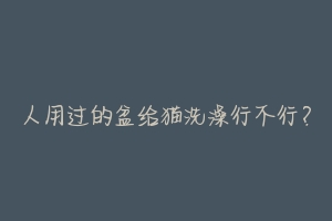 人用过的盆给猫洗澡行不行?