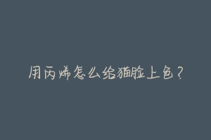用丙烯怎么给猫脸上色?