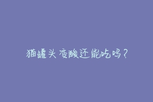 猫罐头变酸还能吃吗?