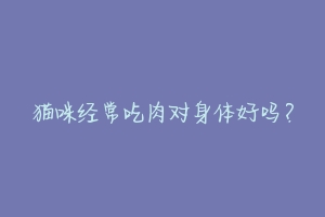 猫咪经常吃肉对身体好吗?