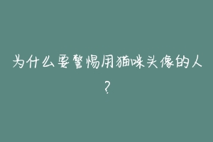 为什么要警惕用猫咪头像的人？