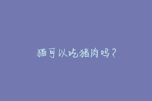 猫可以吃猪肉吗?