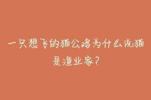 一只想飞的猫公鸡为什么说猫是渔业家?