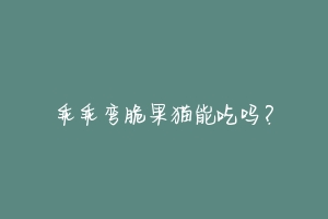 乖乖弯脆果猫能吃吗?