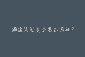 猫罐头发臭是怎么回事?