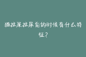 猫拉屎拉尿前的时候有什么特征?