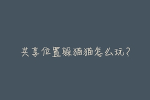 共享位置躲猫猫怎么玩?