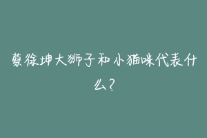 蔡徐坤大狮子和小猫咪代表什么?