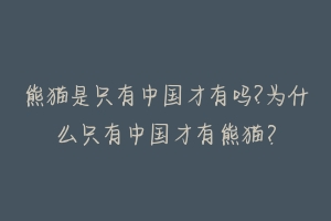 熊猫是只有中国才有吗?为什么只有中国才有熊猫?