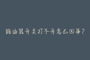 路由器开关打不开怎么回事?