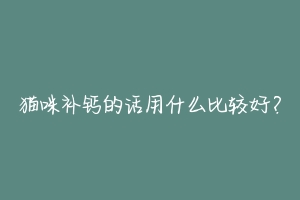 猫咪补钙的话用什么比较好?