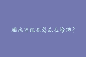 猫抗体检测怎么在家做?
