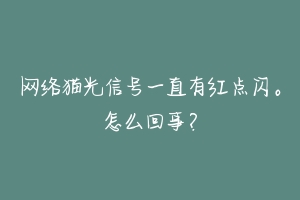 网络猫光信号一直有红点闪。怎么回事?