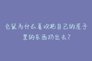 仓鼠为什么喜欢把自己的屋子里的东西扔出去？