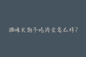 猫咪长期不吃肉会怎么样?