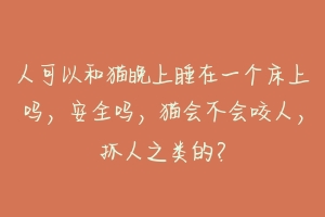 人可以和猫晚上睡在一个床上吗,安全吗,猫会不会咬人,抓人之类的?