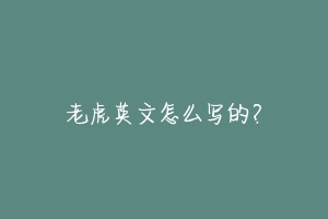 老虎英文怎么写的？