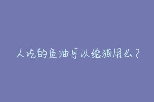 人吃的鱼油可以给猫用么?