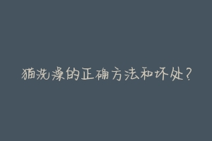猫洗澡的正确方法和坏处?