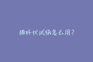猫杯状试纸怎么用?