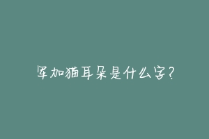 军加猫耳朵是什么字?