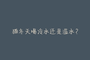 猫冬天喝冷水还是温水？