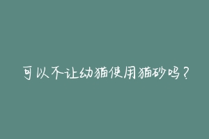可以不让幼猫使用猫砂吗？