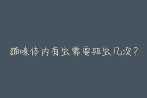 猫咪体内有虫需要驱虫几次?
