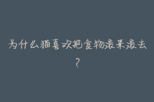 为什么猫喜欢把食物滚来滚去?