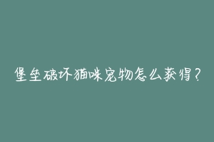 堡垒破坏猫咪宠物怎么获得？