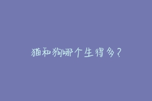 猫和狗哪个生得多?