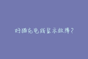 好猫充电线显示故障?
