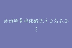 汤姆猫英雄跑酷进不去怎么办?