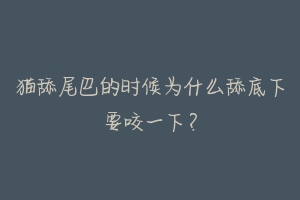 猫舔尾巴的时候为什么舔底下要咬一下?