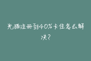 光猫注册到40%卡住怎么解决?